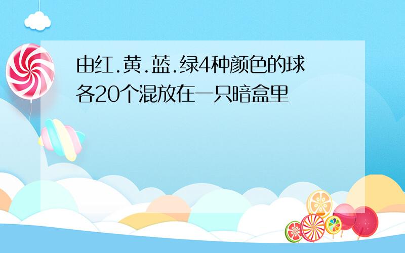 由红.黄.蓝.绿4种颜色的球各20个混放在一只暗盒里