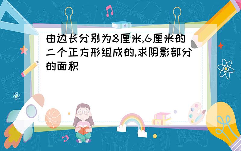 由边长分别为8厘米,6厘米的二个正方形组成的,求阴影部分的面积