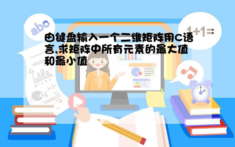 由键盘输入一个二维矩阵用C语言,求矩阵中所有元素的最大值和最小值