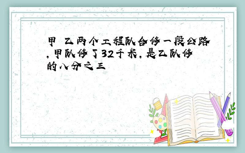 甲 乙两个工程队合修一段公路,甲队修了32千米,是乙队修的八分之三