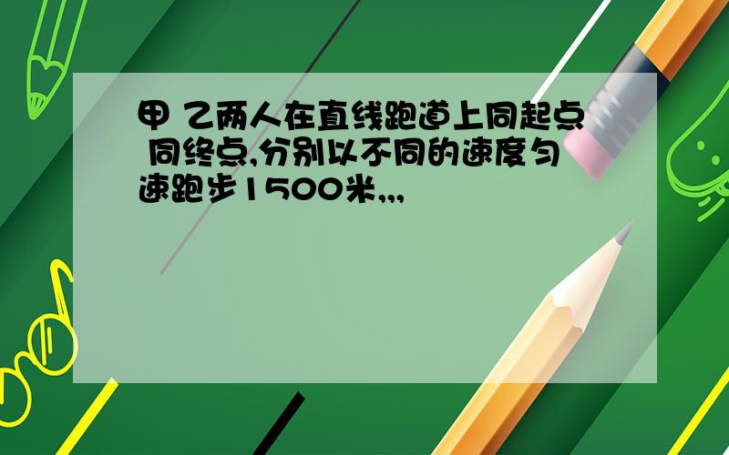 甲 乙两人在直线跑道上同起点 同终点,分别以不同的速度匀速跑步1500米,,,