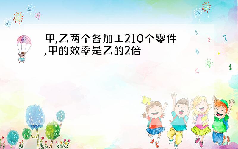 甲,乙两个各加工210个零件,甲的效率是乙的2倍