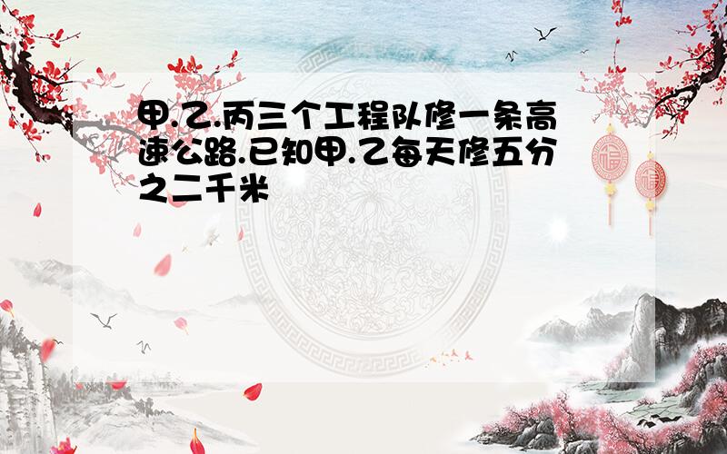 甲.乙.丙三个工程队修一条高速公路.已知甲.乙每天修五分之二千米