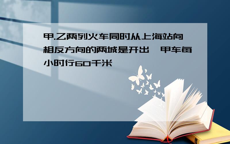 甲.乙两列火车同时从上海站向相反方向的两城是开出,甲车每小时行60千米