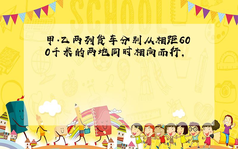 甲.乙两列货车分别从相距600千米的两地同时相向而行,