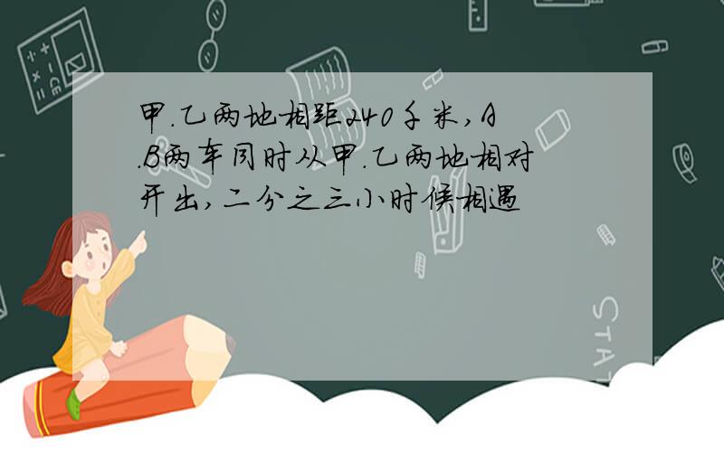 甲.乙两地相距240千米,A.B两车同时从甲.乙两地相对开出,二分之三小时候相遇