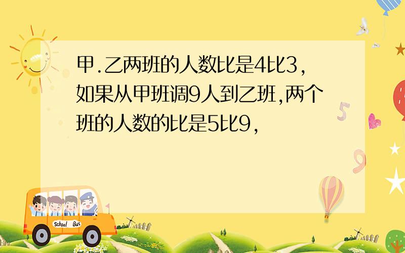 甲.乙两班的人数比是4比3,如果从甲班调9人到乙班,两个班的人数的比是5比9,