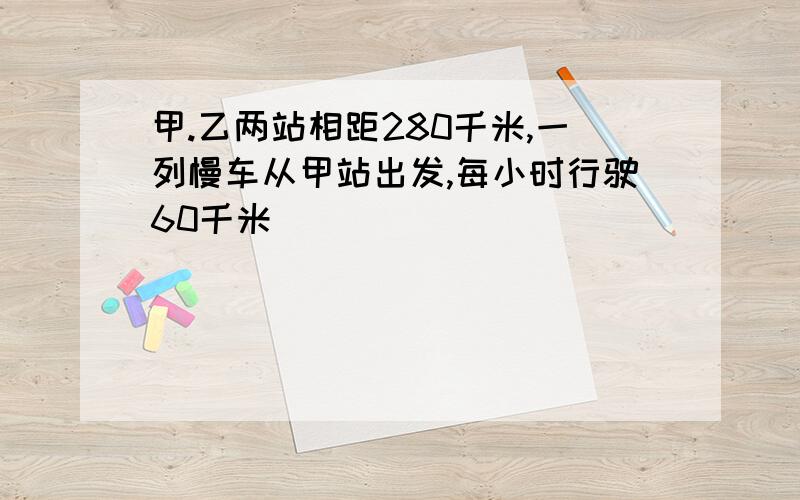 甲.乙两站相距280千米,一列慢车从甲站出发,每小时行驶60千米