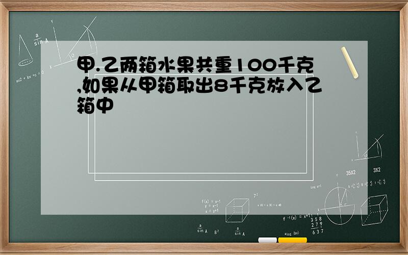 甲.乙两箱水果共重100千克,如果从甲箱取出8千克放入乙箱中