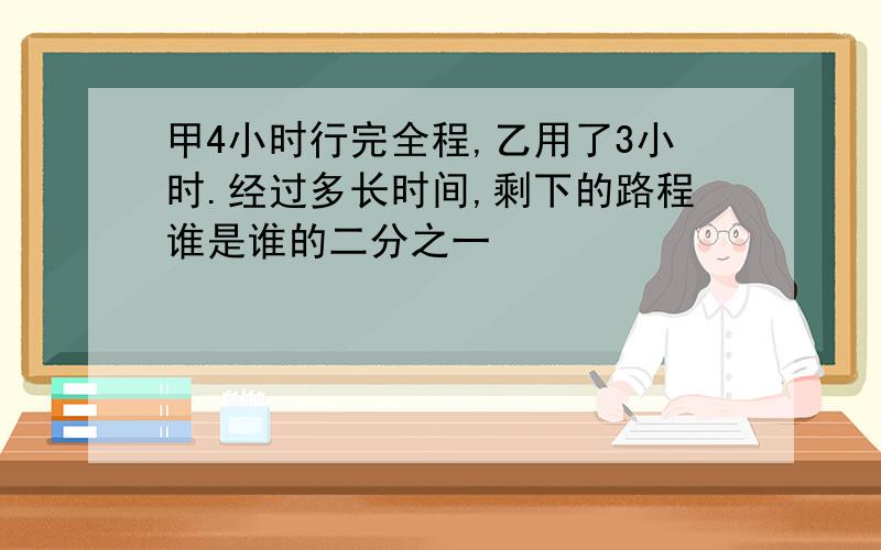 甲4小时行完全程,乙用了3小时.经过多长时间,剩下的路程谁是谁的二分之一