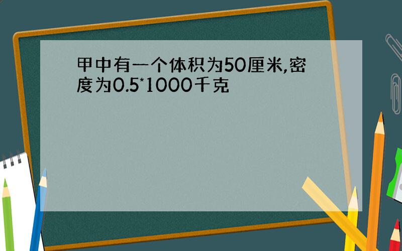 甲中有一个体积为50厘米,密度为0.5*1000千克