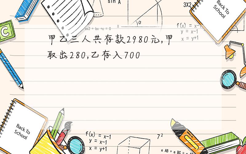 甲乙三人共存款2980元,甲取出280,乙存入700