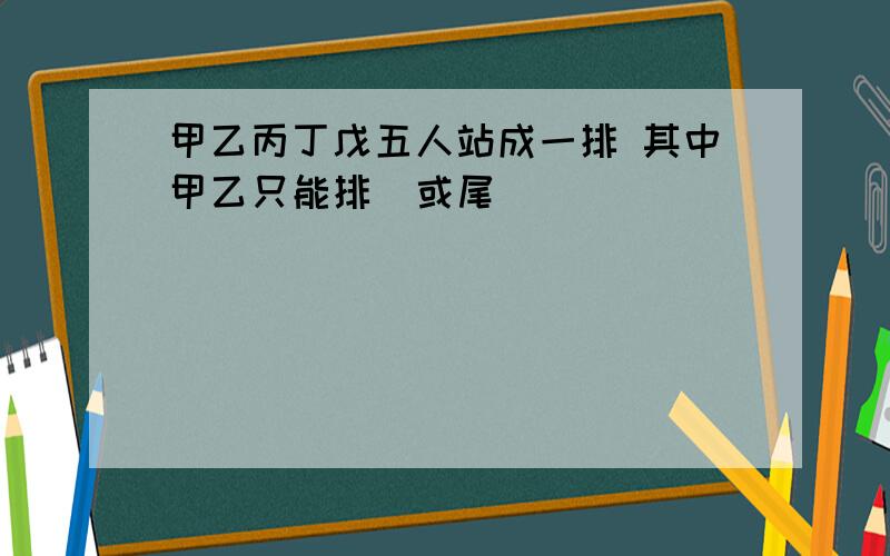 甲乙丙丁戊五人站成一排 其中甲乙只能排頭或尾