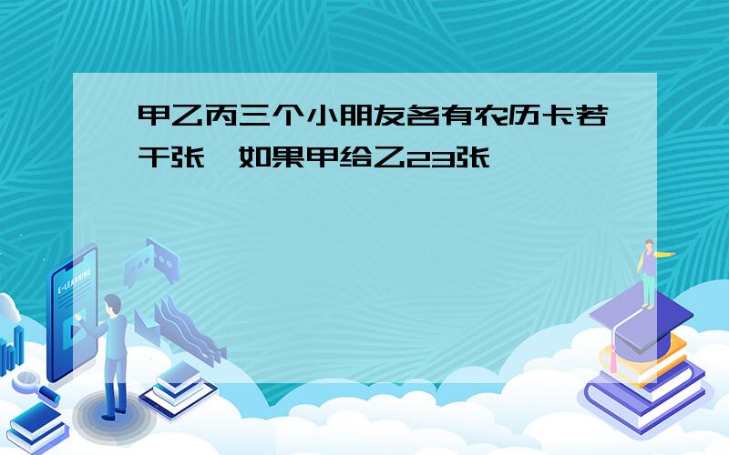 甲乙丙三个小朋友各有农历卡若干张,如果甲给乙23张