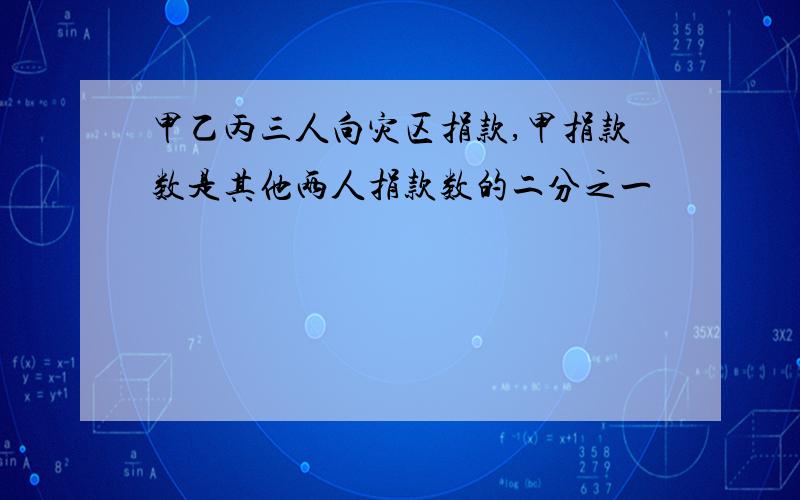 甲乙丙三人向灾区捐款,甲捐款数是其他两人捐款数的二分之一