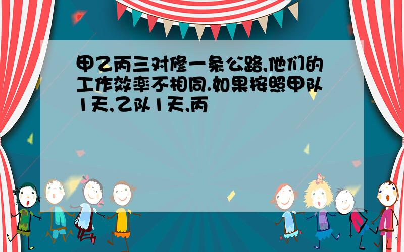 甲乙丙三对修一条公路,他们的工作效率不相同.如果按照甲队1天,乙队1天,丙