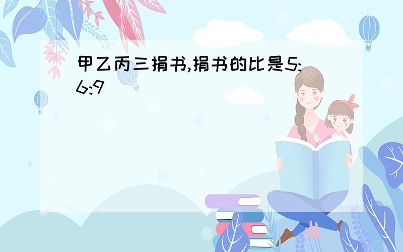 甲乙丙三捐书,捐书的比是5:6:9