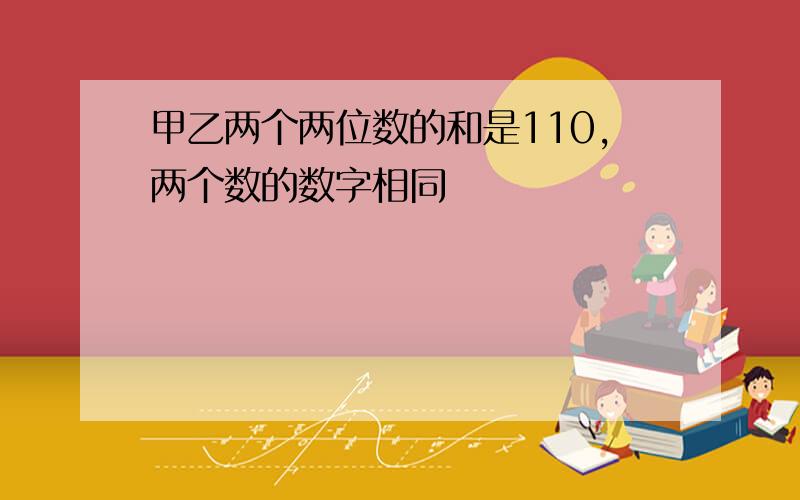 甲乙两个两位数的和是110,两个数的数字相同