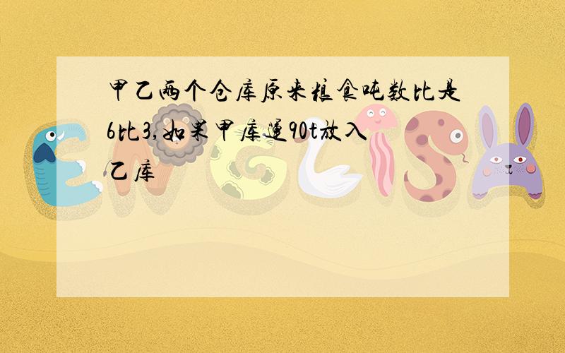 甲乙两个仓库原来粮食吨数比是6比3,如果甲库运90t放入乙库