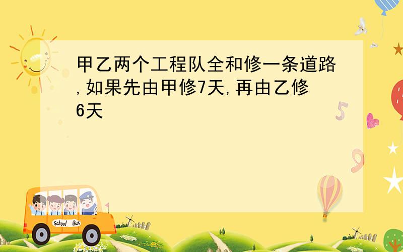 甲乙两个工程队全和修一条道路,如果先由甲修7天,再由乙修6天