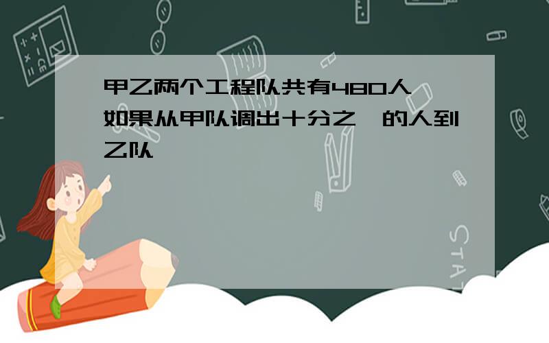 甲乙两个工程队共有480人,如果从甲队调出十分之一的人到乙队