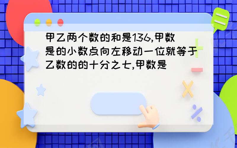 甲乙两个数的和是136,甲数是的小数点向左移动一位就等于乙数的的十分之七,甲数是