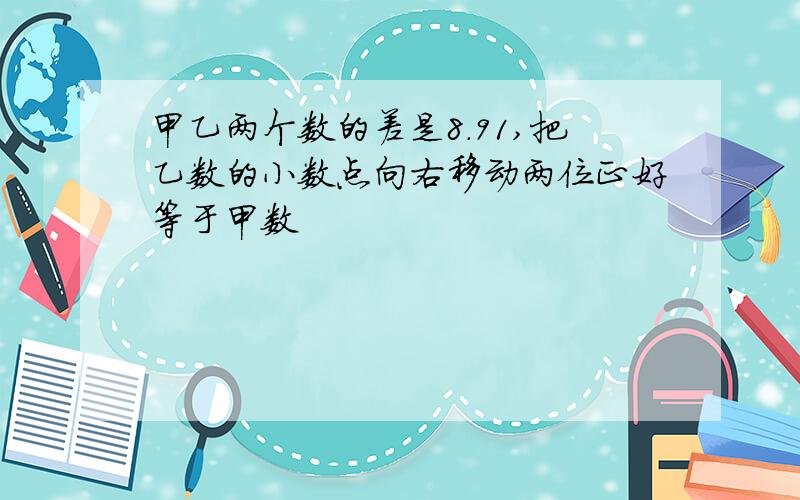 甲乙两个数的差是8.91,把乙数的小数点向右移动两位正好等于甲数