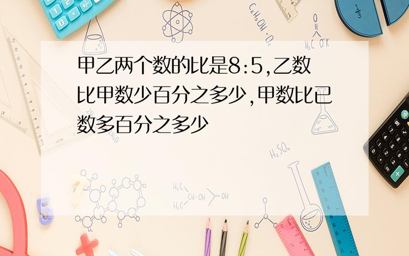 甲乙两个数的比是8:5,乙数比甲数少百分之多少,甲数比已数多百分之多少