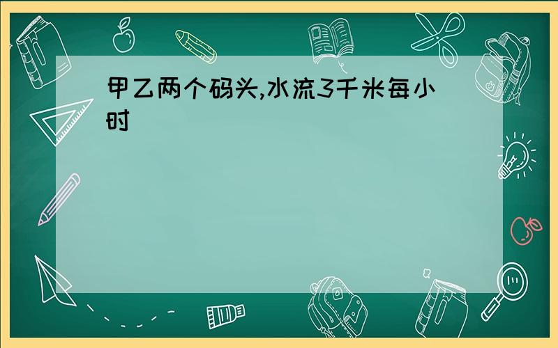 甲乙两个码头,水流3千米每小时