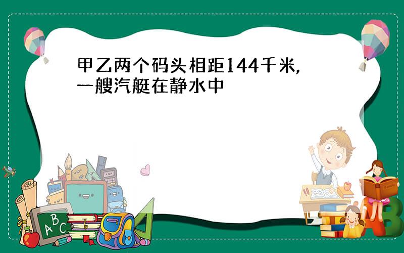 甲乙两个码头相距144千米,一艘汽艇在静水中