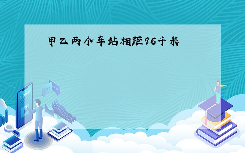 甲乙两个车站相距96千米