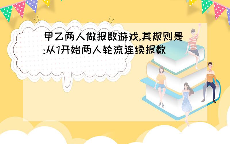 甲乙两人做报数游戏,其规则是:从1开始两人轮流连续报数