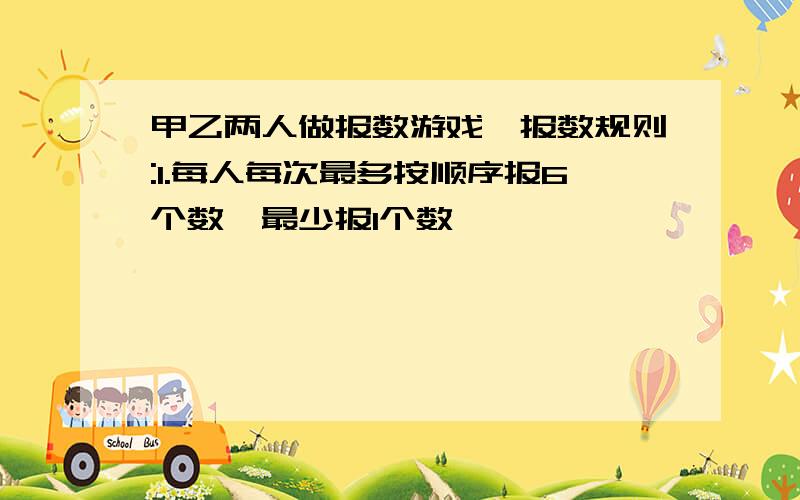 甲乙两人做报数游戏,报数规则:1.每人每次最多按顺序报6个数,最少报1个数