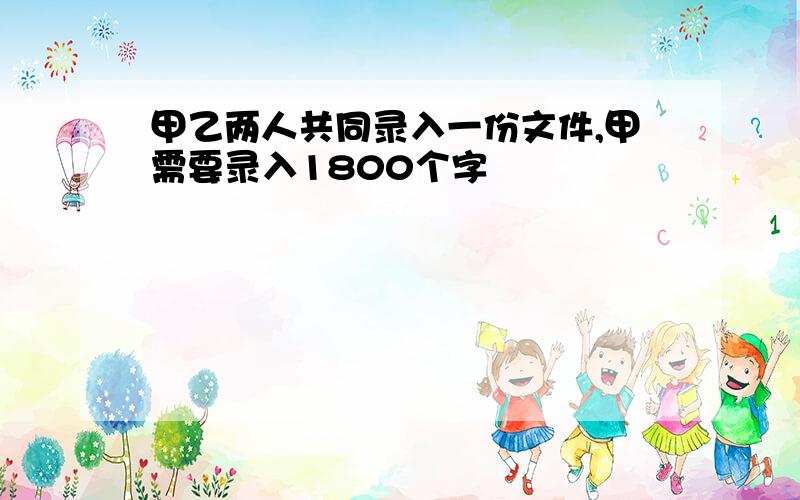 甲乙两人共同录入一份文件,甲需要录入1800个字