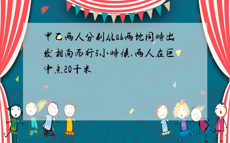 甲乙两人分别从ab两地同时出发相向而行5小时候,两人在巨中点20千米