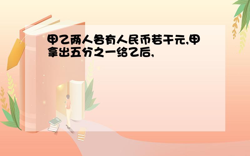 甲乙两人各有人民币若干元,甲拿出五分之一给乙后,