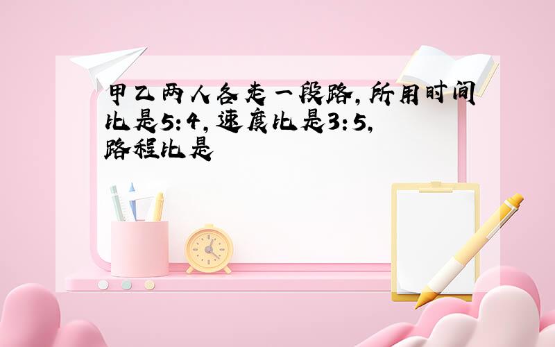 甲乙两人各走一段路,所用时间比是5:4,速度比是3:5,路程比是