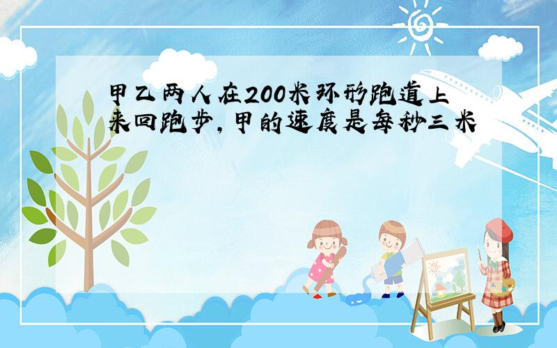 甲乙两人在200米环形跑道上来回跑步,甲的速度是每秒三米