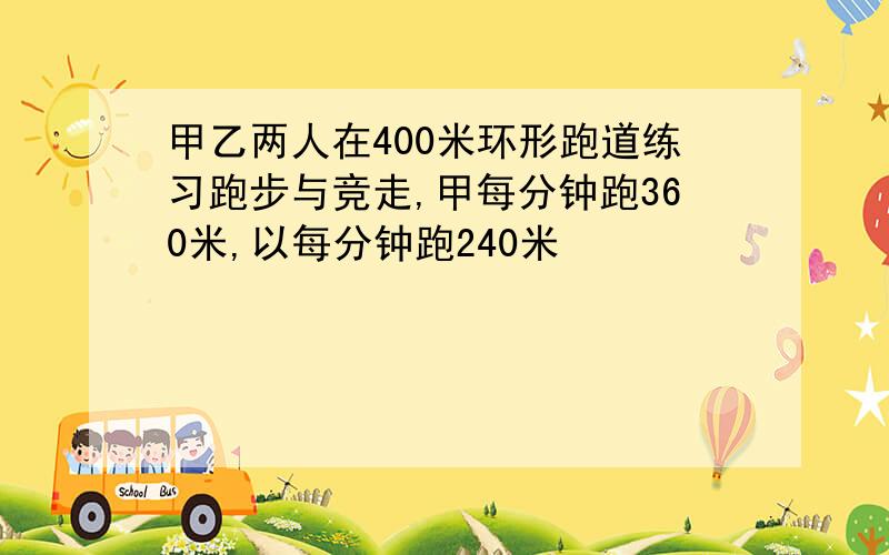 甲乙两人在400米环形跑道练习跑步与竞走,甲每分钟跑360米,以每分钟跑240米