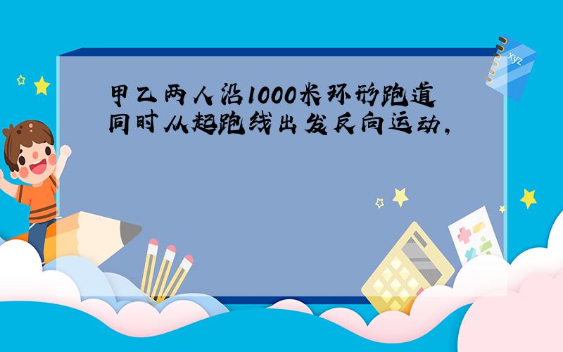 甲乙两人沿1000米环形跑道同时从起跑线出发反向运动,