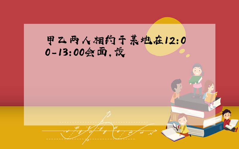 甲乙两人相约于某地在12:00-13:00会面,设