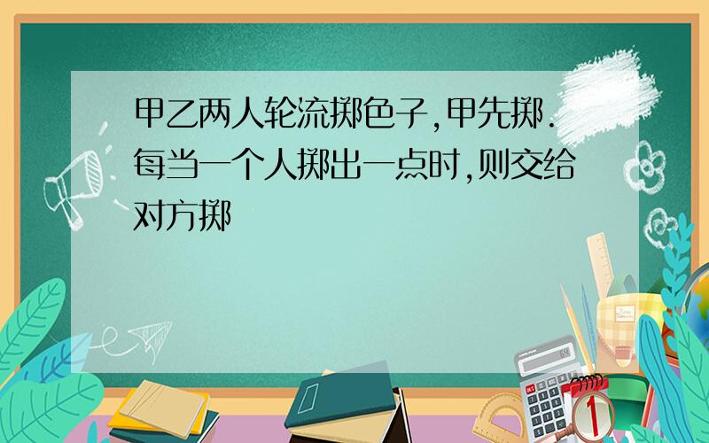 甲乙两人轮流掷色子,甲先掷.每当一个人掷出一点时,则交给对方掷