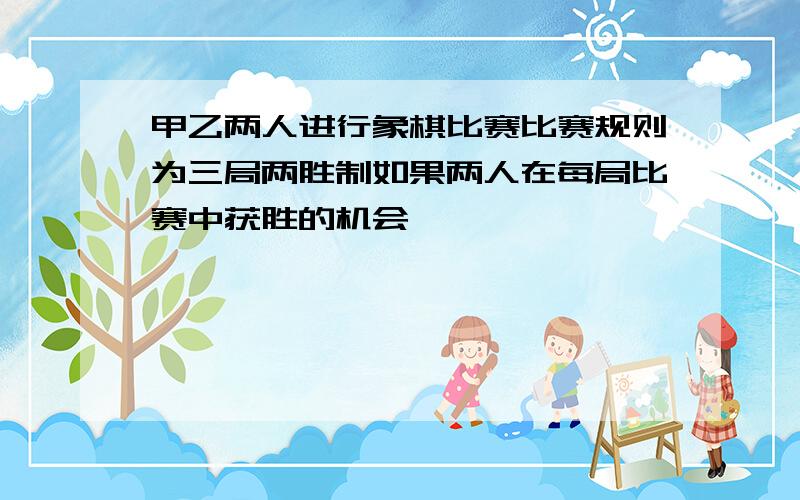 甲乙两人进行象棋比赛比赛规则为三局两胜制如果两人在每局比赛中获胜的机会