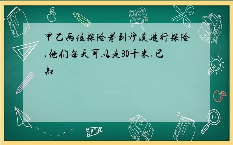 甲乙两位探险者到沙漠进行探险,他们每天可以走30千米,已知