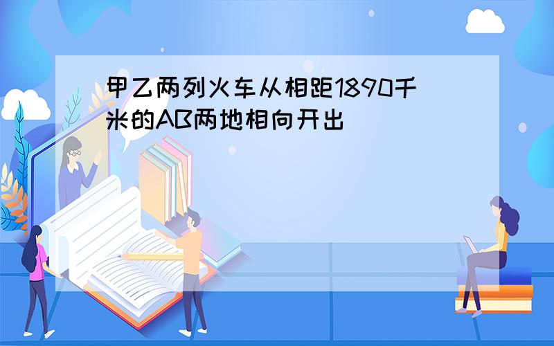 甲乙两列火车从相距1890千米的AB两地相向开出