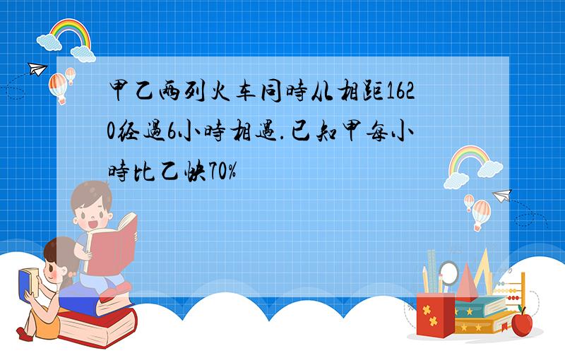 甲乙两列火车同时从相距1620经过6小时相遇.已知甲每小时比乙快70%