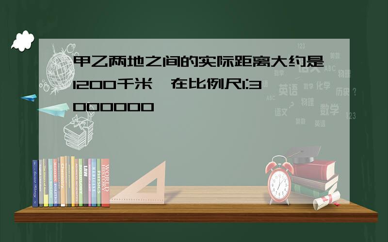 甲乙两地之间的实际距离大约是1200千米,在比例尺1:3000000