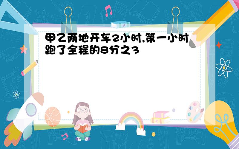 甲乙两地开车2小时,第一小时跑了全程的8分之3