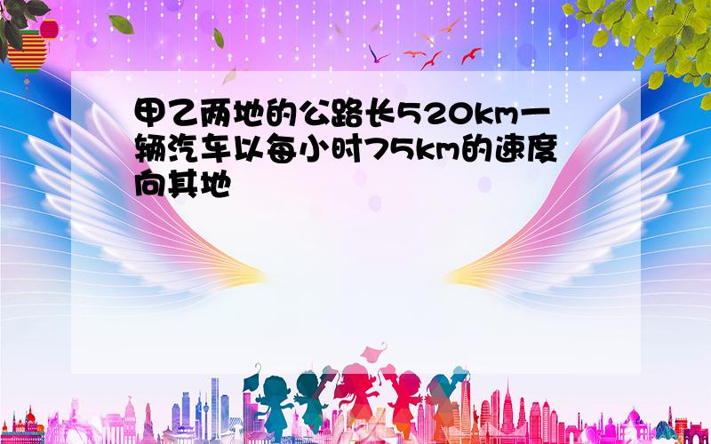 甲乙两地的公路长520km一辆汽车以每小时75km的速度向其地