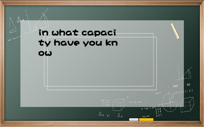 in what capacity have you know